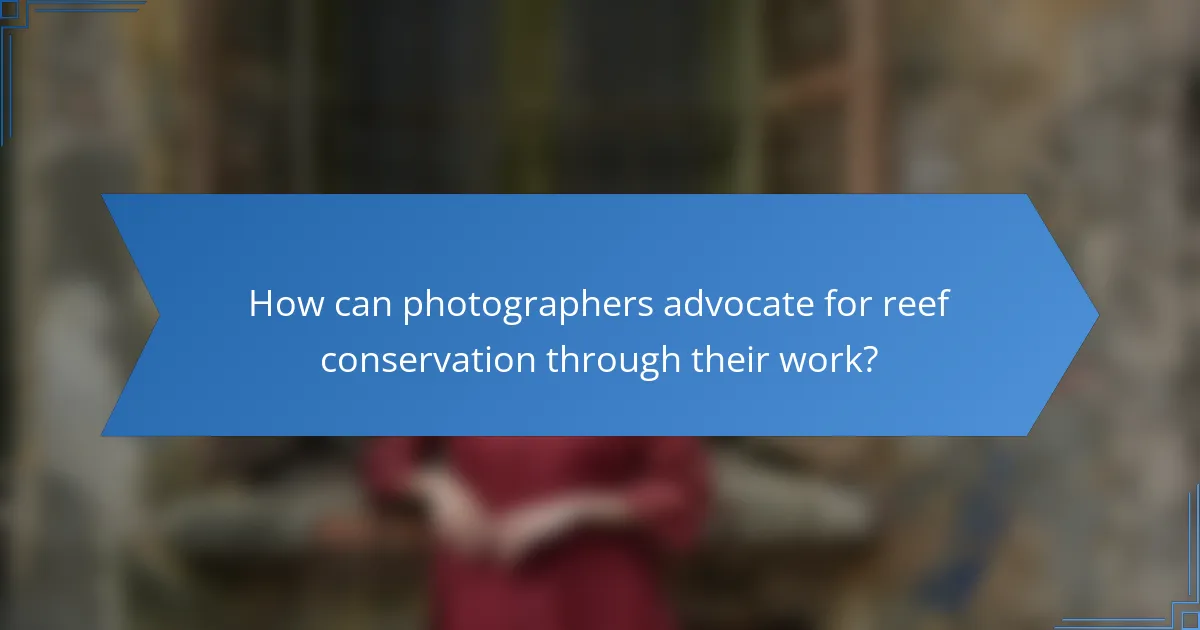 How can photographers advocate for reef conservation through their work?