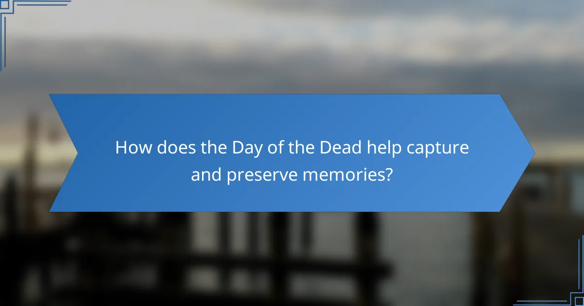How does the Day of the Dead help capture and preserve memories?