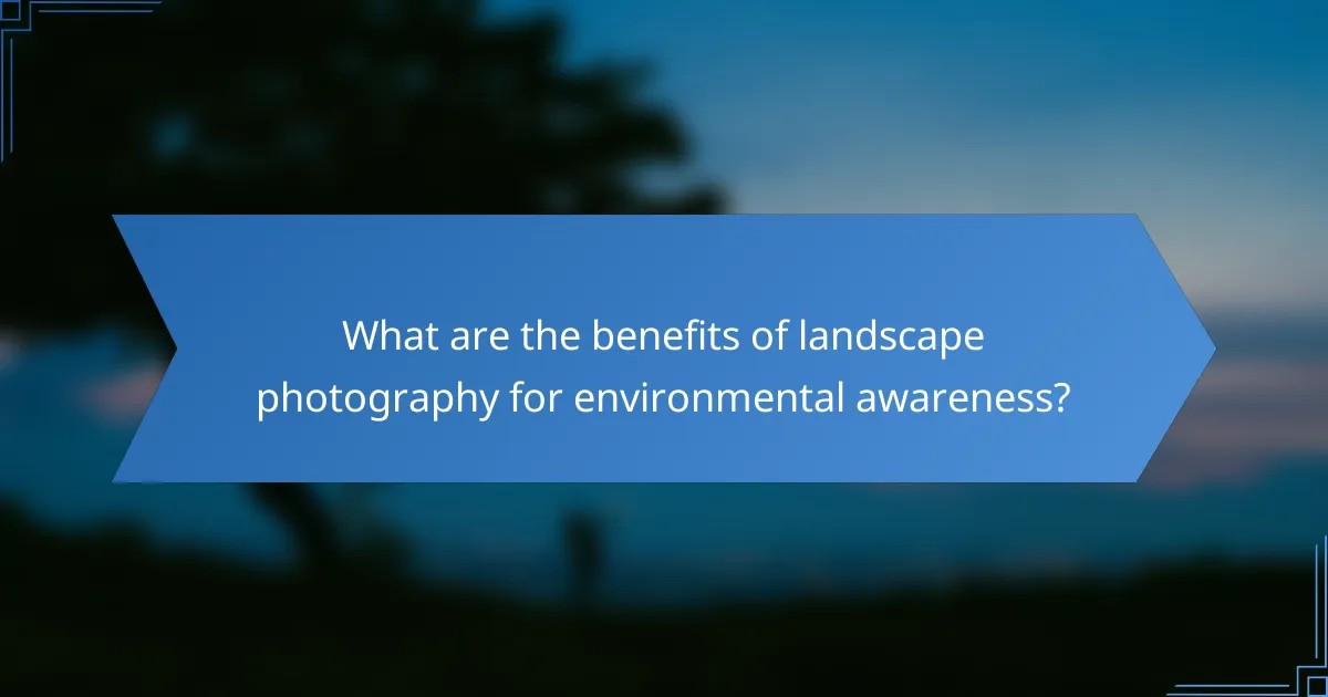 What are the benefits of landscape photography for environmental awareness?