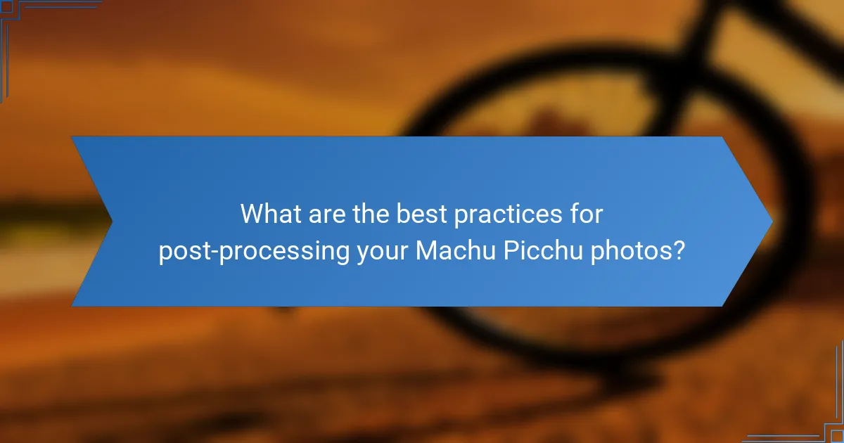 What are the best practices for post-processing your Machu Picchu photos?