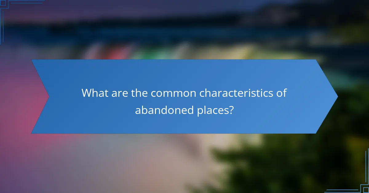 What are the common characteristics of abandoned places?