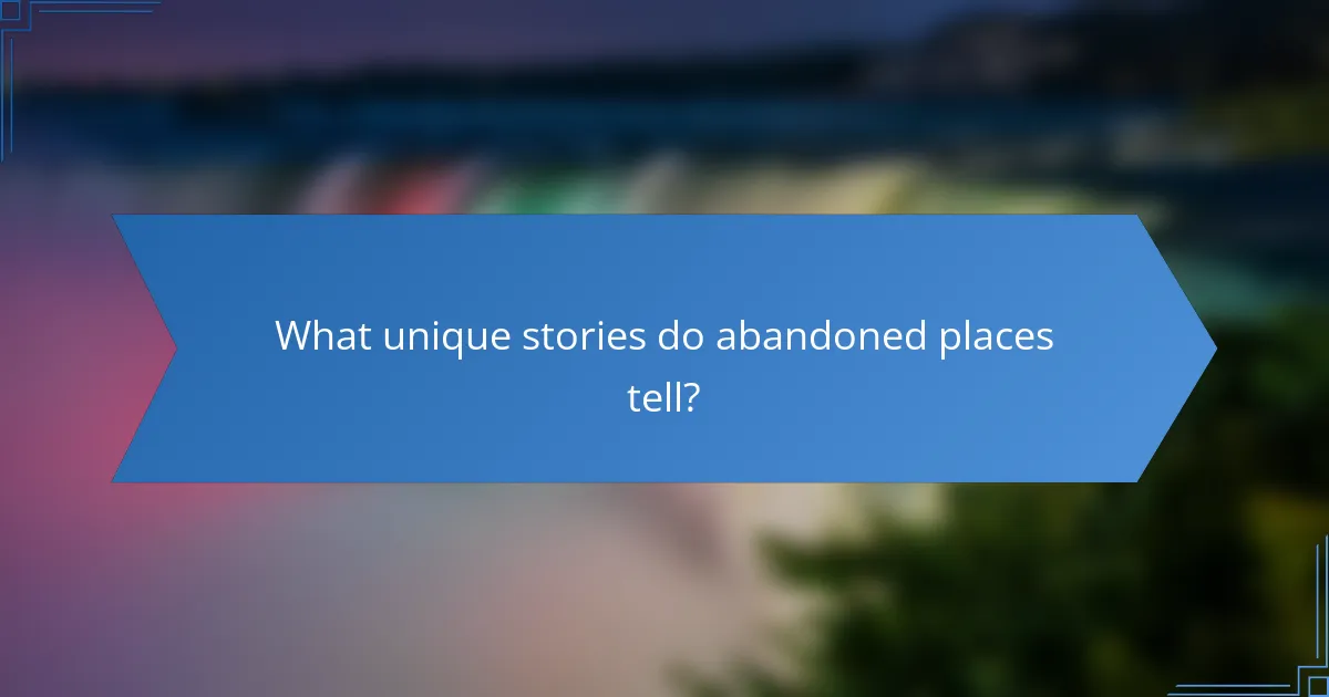 What unique stories do abandoned places tell?