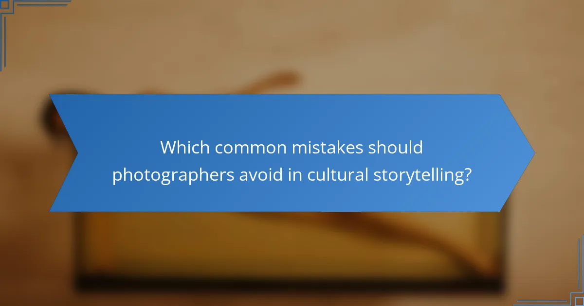 Which common mistakes should photographers avoid in cultural storytelling?