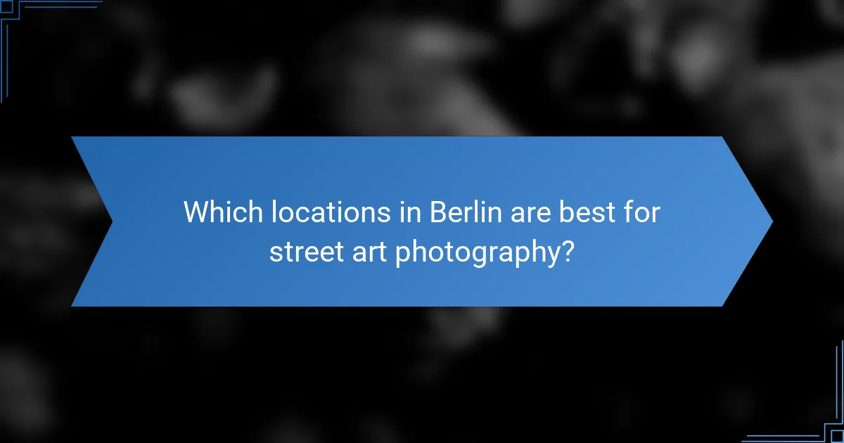 Which locations in Berlin are best for street art photography?