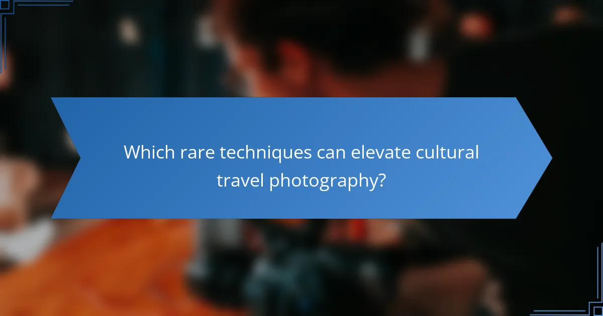 Which rare techniques can elevate cultural travel photography?