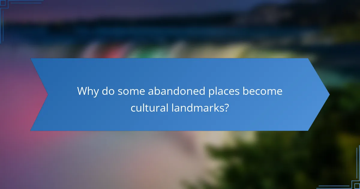 Why do some abandoned places become cultural landmarks?